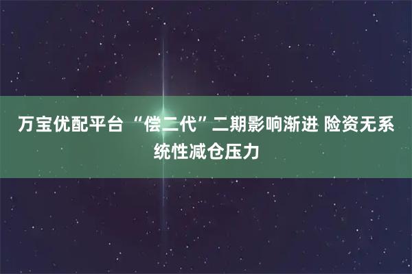 万宝优配平台 “偿二代”二期影响渐进 险资无系统性减仓压力