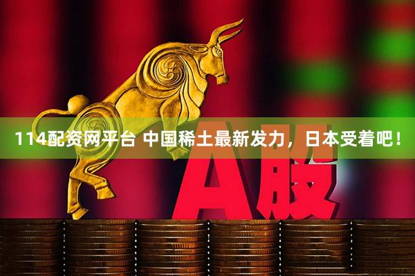 114配资网平台 中国稀土最新发力，日本受着吧！